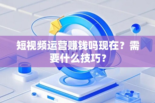 短视频运营赚钱吗现在？需要什么技巧？