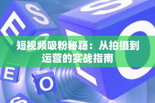 短视频吸粉秘籍：从拍摄到运营的实战指南