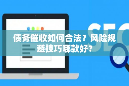 债务催收如何合法？风险规避技巧哪款好？