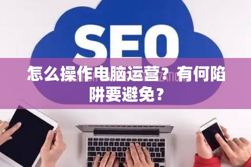 怎么操作电脑运营？有何陷阱要避免？