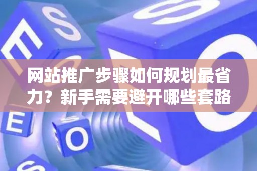 网站推广步骤如何规划最省力？新手需要避开哪些套路？