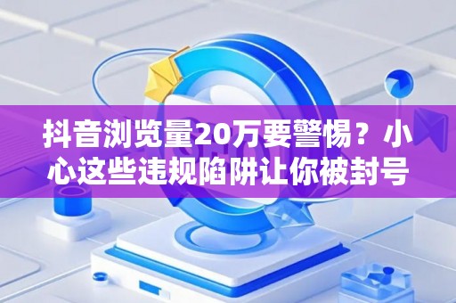 抖音浏览量20万要警惕？小心这些违规陷阱让你被封号